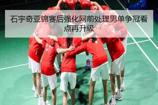 石宇奇亚锦赛后强化网前处理男单争冠看点再升级(HuoHuSPORTS)